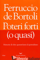 POTERI FORTI (O QUASI). MEMORIE DI OLTRE QUARANT'ANNI DI GIORNALISMO - DE BORTOLI FERRUCCIO