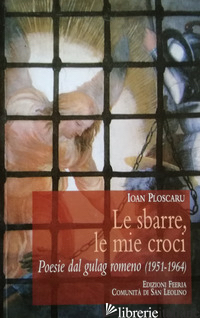SBARRE, LE MIE CROCI. POESIE DAL GULAG ROMENO (1951-1964) (LE) - PLOSCARU IOAN; DALLA TORRE M. (CUR.); GOBBI L. (CUR.)
