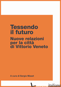 TESSENDO IL FUTURO. NUOVE RELAZIONI PER LA CITTA' DI VITTORIO VENETO - MASET S. (CUR.)