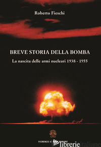 BREVE STORIA DELLA BOMBA. LA NASCITA DELLE ARMI NUCLEARI 1938-1955 - FIESCHI ROBERTO