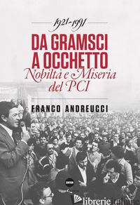 DA GRAMSCI A OCCHETTO. NOBILTA' E MISERIA DEL PCI (1921-1991) - ANDREUCCI FRANCO