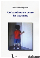 BAMBINO SU CENTO HA L'AUTISMO (UN) - BORGHESE MASSIMO