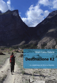 DESTINAZIONE K2. UN VIAGGIO SLOW DA TORINO AL PAKISTAN - GASCA GIAN LUCA