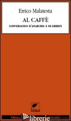 AL CAFFE'. CONVERSANDO D'ANARCHIA E DI LIBERTA' - MALATESTA ERRICO