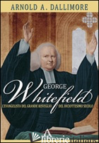GEORGE WHITEFIELD. L'EVANGELISTA DEL GRANDE RISVEGLIO DEL DICIOTTESIMO SECOLO - DALLIMORE ARNOLD; ULFO N. (CUR.)