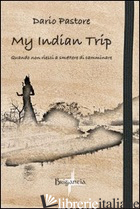 MY INDIAN TRIP. QUANDO NON RIESCI A SMETTERE DI CAMMINARE - PASTORE DARIO