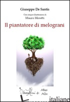 PIANTATORE DI MELOGRANI (IL) - DE SANTIS GIUSEPPE; MORETTI MAURO