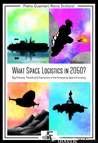 WHAT SPACE LOGISTICS IN 2050? BIG PICTURES, TRENDS AND SCENARIOS IN THE EMERGING - GUERRIERI PIETRO; SCOLOZZI ROCCO