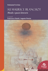 SU MAURICE BLANCHOT. MONDO E SPAZIO LETTERARIO - LEVINAS EMMANUEL; PONZIO A. (CUR.); FISTETTI F. (CUR.)