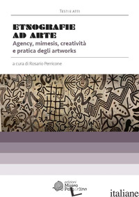 ETNOGRAFIE AD ARTE. AGENCY, MIMESIS, CREATIVITA' E PRATICA DEGLI ARTWORKS - PERRICONE R. (CUR.)