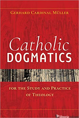 CATHOLIC DOGMATICS FOR THE STUDY AND PRACTICE OF THEOLOGY - MULLER GERHARD LUDWIG