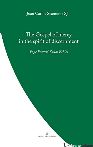 THE GOSPEL OF MERCY IN THE SPIRIT OF DISCERNMENT : POPE FRANCIS' SOCIAL ETHICS - SCANNONE JUAN CARLOS
