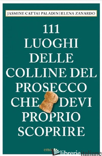 111 LUOGHI DELLE COLLINE DEL PROSECCO CHE DEVI PROPRIO SCOPRIRE - CATTAI PALADIN JASMINE; ZANARDO ELENA