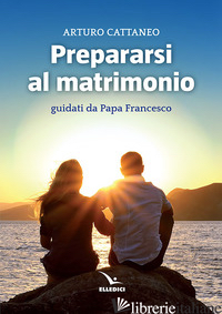 PREPARARSI AL MATRIMONIO GUIDATI DA PAPA FRANCESCO - CATTANEO ARTURO