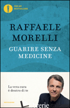 GUARIRE SENZA MEDICINE. LA VERA CURA E' DENTRO DI TE - MORELLI RAFFAELE