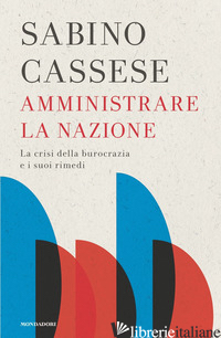 AMMINISTRARE LA NAZIONE. LA CRISI DELLA BUROCRAZIA E I SUOI RIMEDI - CASSESE SABINO