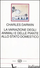 VARIAZIONE DEGLI ANIMALI E DELLE PIANTE ALLO STATO DOMESTICO (LA) - DARWIN CHARLES; VOLPONE A. (CUR.)