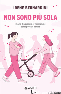 NON SONO PIU' SOLA. DIARIO DI VIAGGIO PER NEOMAMME CONSAPEVOLI E SERENE - BERNARDINI IRENE