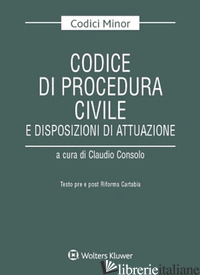 CODICE DI PROCEDURA CIVILE E DISPOSIZIONI DI ATTUAZIONE. TESTO PRE E POST RIFORM - CONSOLO C. (CUR.)
