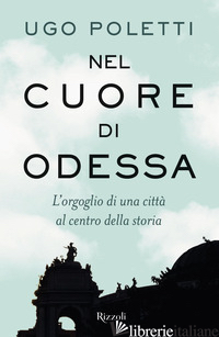 NEL CUORE DI ODESSA. L'ORGOGLIO DI UNA CITTA' AL CENTRO DELLA STORIA - POLETTI UGO ANDREA