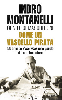 COME UN VASCELLO PIRATA. 50 ANNI DE «IL GIORNALE» NELLE PAROLE DEL SUO FONDATORE - MONTANELLI INDRO