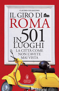 GIRO DI ROMA IN 501 LUOGHI. LA CITTA' COME NON L'AVETE MAI VISTA (IL) - COLAIACOMO CLAUDIO