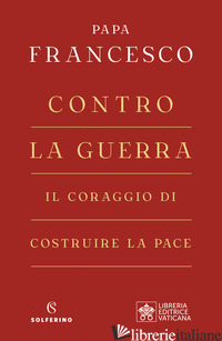 CONTRO LA GUERRA. IL CORAGGIO DI COSTRUIRE LA PACE - FRANCESCO (JORGE MARIO BERGOGLIO)