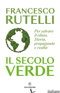 SECOLO VERDE. PER SALVARE IL CLIMA. STORIA, PROPAGANDA E REALTA' (IL) - RUTELLI FRANCESCO