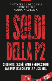 SOLDI DELLA P2. SEQUESTRI, CASINO', MAFIE E NEOFASCISMO: LA LUNGA SCIA CHE PORTA - BECCARIA ANTONELLA; REPICI FABIO; VAUDANO MARIO