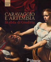 CARAVAGGIO E ARTEMISIA: LA SFIDA DI GIUDITTA - TERZAGHI M. C. (CUR.); GENNARI F. (CUR.)