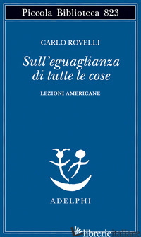 SULL'EGUAGLIANZA DI TUTTE LE COSE. LEZIONI AMERICANE - ROVELLI CARLO
