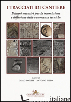 TRACCIATI DI CANTIERE. DISEGNI ESECUTIVI PER LA TRASMISSIONE E DIFFUSIONE DELLE  - INGLESE C. (CUR.); PIZZO A. (CUR.)