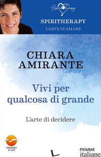 VIVI PER QUALCOSA DI GRANDE. L'ARTE DI DECIDERE - AMIRANTE CHIARA