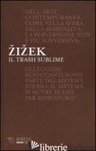 TRASH SUBLIME (IL) - ZIZEK SLAVOJ; SENALDI M. (CUR.)