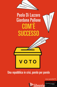COM'E' SUCCESSO. UNA REPUBBLICA IN CRISI, PAROLA PER PAROLA - DI LAZZARO PAOLA; PALLONE GIORDANA