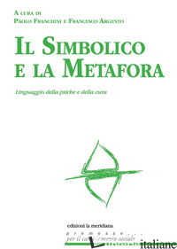 SIMBOLICO E LA METAFORA. LINGUAGGIO DELLA PSICHE E DELLA CURA (IL) - FRANCHINI P. (CUR.); ARGENTO F. (CUR.)