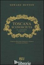 TOSCANA SCONOSCIUTA. IN UNKNOWN TUSCANY - HUTTON EDWARD; COMITATO RECUPERO ART. E STOR. DI CASTEL DEL PIANO (CUR.)