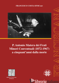 P. ANTONIO MATERA DEI FRATI MINORI CONVENTUALI (1872-1967) A CINQUANT'ANNI DALLA - COSTA FRANCESCO