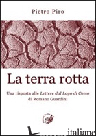 TERRA ROTTA. UNA RISPOSTA ALLE LETTERE DEL LAGO DI COMO DI ROMANO GUARDINI (LA) - PIRO PIETRO