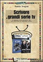 SCRIVERE LE GRANDI SERIE TV - DOUGLAS PAMELA