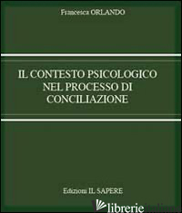 CONTESTO PSICOLOGICO NEL PROCESSO DI CONCILIAZIONE (IL) - ORLANDO FRANCESCA