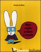 NON VOGLIO ANDARE A SCUOLA. EDIZ. ILLUSTRATA - BLAKE STEPHANIE