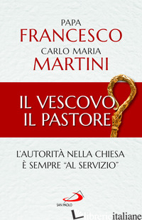 VESCOVO, IL PASTORE. L'AUTORITA' NELLA CHIESA E' SEMPRE «AL SERVIZIO» (IL) - FRANCESCO (JORGE MARIO BERGOGLIO); MARTINI CARLO MARIA