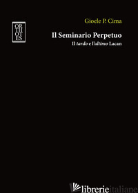 SEMINARIO PERPETUO. IL TARDO E L'ULTIMO LACAN (IL) - CIMA GIOELE P.
