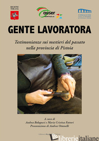 GENTE LAVORATORA. TESTIMONIANZE SUI MESTIERI DEL PASSATO NELLA PROVINCIA DI PIST - BOLOGNESI A. (CUR.); FATTORI M. C. (CUR.)