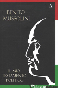 MIO TESTAMENTO POLITICO (IL) - MUSSOLINI BENITO