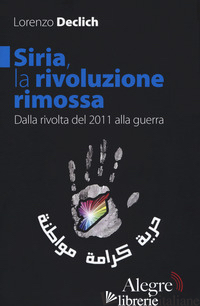 SIRIA, LA RIVOLUZIONE RIMOSSA. DALLA RIVOLTA DEL 2011 ALLA GUERRA - DECLICH LORENZO