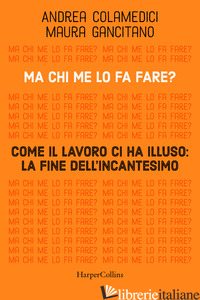 MA CHI ME LO FA FARE? COME IL LAVORO CI HA ILLUSO: LA FINE DELL'INCANTESIMO - GANCITANO MAURA; COLAMEDICI ANDREA