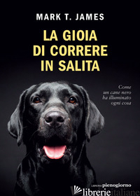 GIOIA DI CORRERE IN SALITA. COME UN CANE NERO HA ILLUMINATO OGNI COSA (LA) - JAMES MARK T.