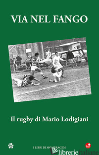 VIA NEL FANGO. IL RUGBY DI MARIO LODIGIANI - MUGNAI P. (CUR.)